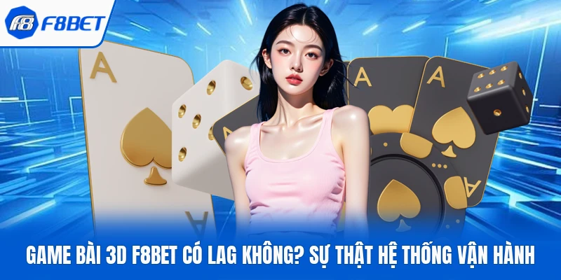 Game Bài 3D F8bet Có Lag Không? Sự Thật Hệ Thống Vận Hành