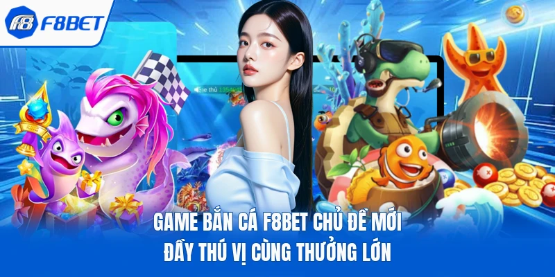 Game Bắn Cá F8bet Chủ Đề Mới Đầy Thú Vị Cùng Thưởng Lớn