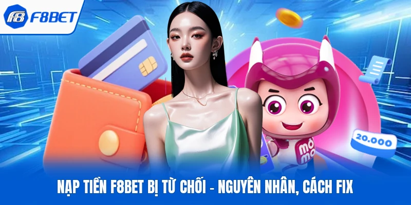 Nạp tiền F8Bet bị từ chối – Nguyên nhân, cách fix