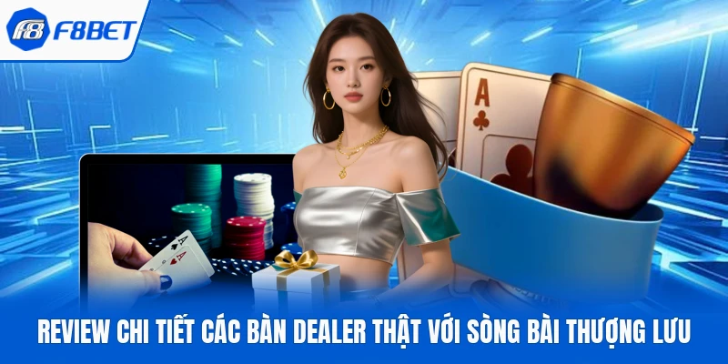 Review Chi Tiết Các Bàn Dealer Thật Với Sòng Bài Thượng Lưu