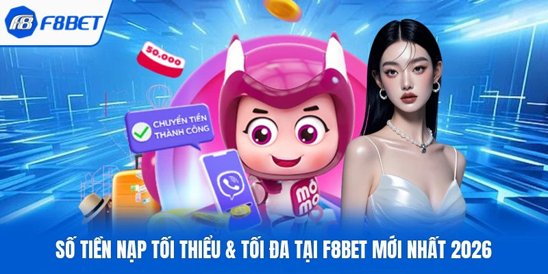 Số Tiền Nạp Tối Thiểu & Tối Đa Tại F8Bet Mới Nhất 2026