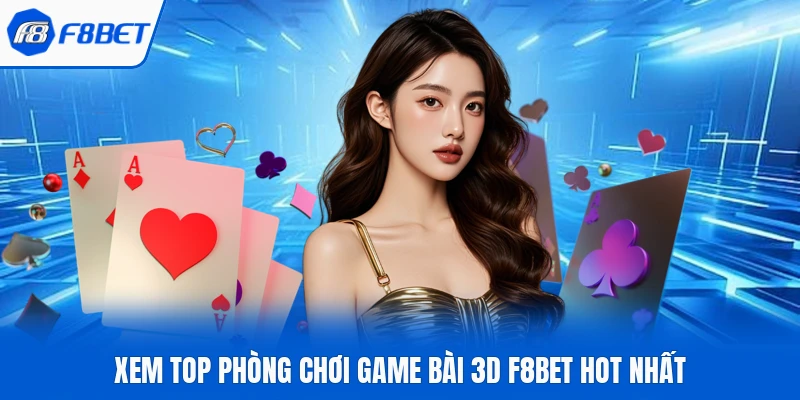 Xem top phòng chơi game bài 3D F8Bet hot nhất